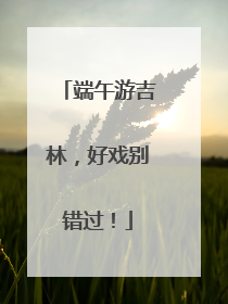 端午游吉林，好戏别错过！