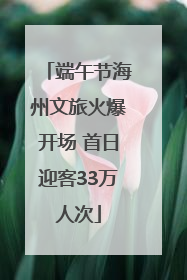 端午节海州文旅火爆开场 首日迎客33万人次