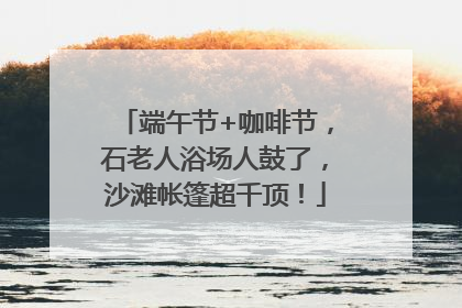 端午节+咖啡节，石老人浴场人鼓了，沙滩帐篷超千顶！