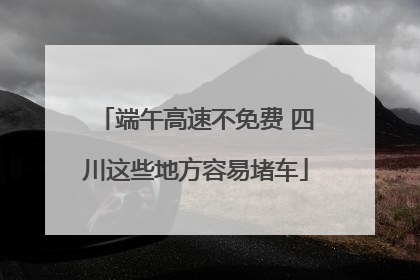 端午高速不免费 四川这些地方容易堵车