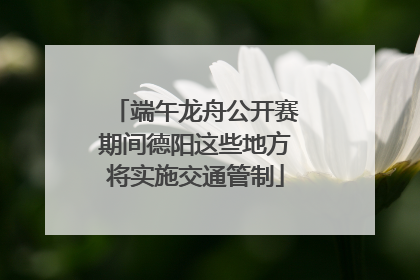 端午龙舟公开赛期间德阳这些地方将实施交通管制