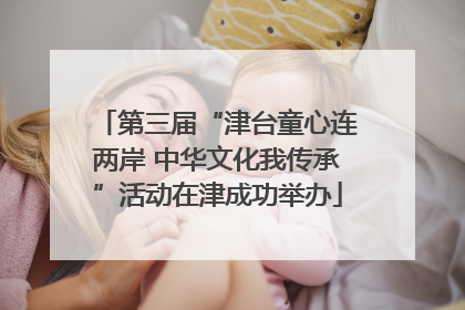 第三届“津台童心连两岸 中华文化我传承”活动在津成功举办