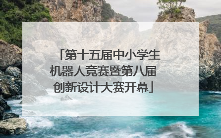 第十五届中小学生机器人竞赛暨第八届创新设计大赛开幕
