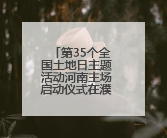 第35个全国土地日主题活动河南主场启动仪式在濮阳市举行