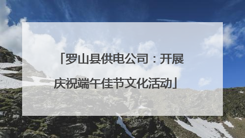 罗山县供电公司：开展庆祝端午佳节文化活动