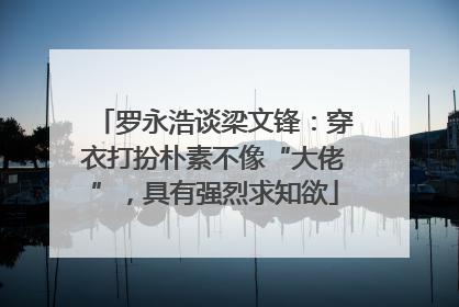 罗永浩谈梁文锋：穿衣打扮朴素不像“大佬”，具有强烈求知欲