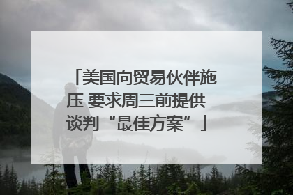 美国向贸易伙伴施压 要求周三前提供谈判“最佳方案”