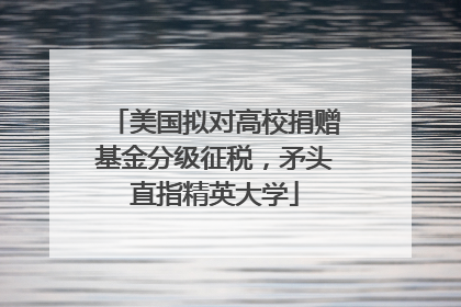 美国拟对高校捐赠基金分级征税，矛头直指精英大学