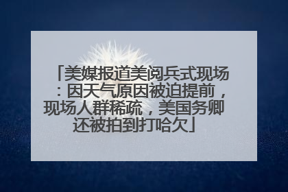 美媒报道美阅兵式现场：因天气原因被迫提前，现场人群稀疏，美国务卿还被拍到打哈欠