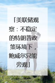 美联储观察：不稳定的特朗普政策环境下，鲍威尔只能旁观