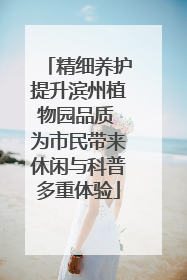 精细养护提升滨州植物园品质 为市民带来休闲与科普多重体验
