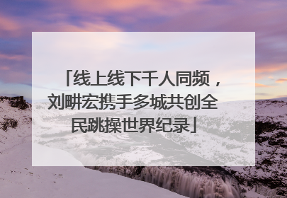 线上线下千人同频，刘畊宏携手多城共创全民跳操世界纪录