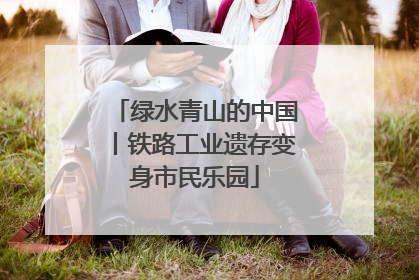 绿水青山的中国丨铁路工业遗存变身市民乐园