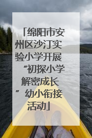 绵阳市安州区沙汀实验小学开展“初探小学 解密成长”幼小衔接活动