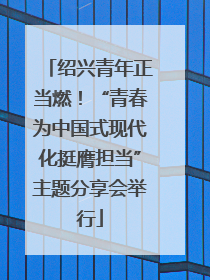 绍兴青年正当燃！“青春为中国式现代化挺膺担当”主题分享会举行