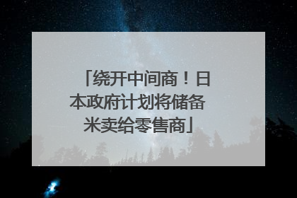 绕开中间商！日本政府计划将储备米卖给零售商