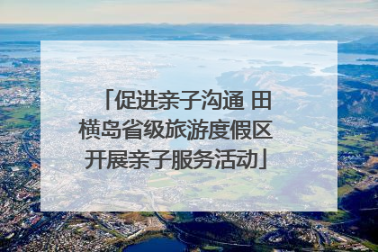 促进亲子沟通 田横岛省级旅游度假区开展亲子服务活动