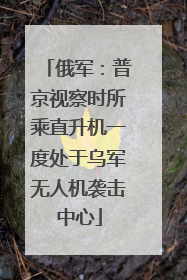 俄军：普京视察时所乘直升机一度处于乌军无人机袭击中心