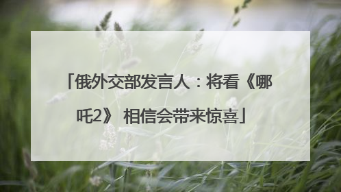 俄外交部发言人：将看《哪吒2》 相信会带来惊喜