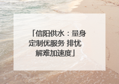 信阳供水：量身定制优服务 排忧解难加速度