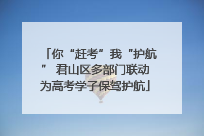 你“赶考”我“护航” 君山区多部门联动为高考学子保驾护航
