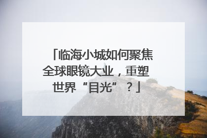 临海小城如何聚焦全球眼镜大业，重塑世界“目光”？