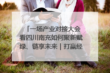 一场产业对接大会 看四川南充如何聚新赋绿、链享未来｜打赢经济发展翻身仗