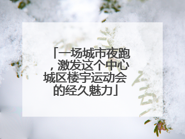 一场城市夜跑，激发这个中心城区楼宇运动会的经久魅力