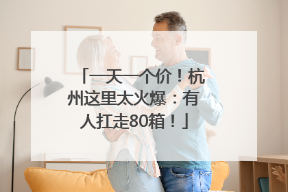 一天一个价！杭州这里太火爆：有人扛走80箱！