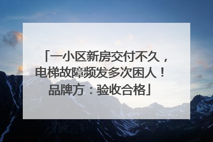 一小区新房交付不久，电梯故障频发多次困人！品牌方：验收合格