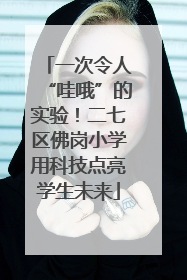 一次令人“哇哦”的实验！二七区佛岗小学用科技点亮学生未来