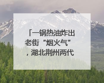 一锅热油炸出老街“烟火气”，湖北荆州两代人经营油炸摊32年