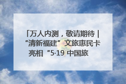 万人内测，敬请期待｜“清新福建”文旅惠民卡亮相“5·19 中国旅游日”福建分会场