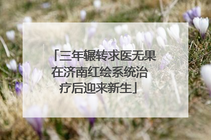 三年辗转求医无果 在济南红绘系统治疗后迎来新生