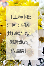 上海市松江区：军民共包端午粽 粽叶飘香传温情