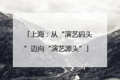 上海：从“演艺码头”迈向“演艺源头”