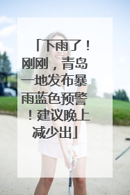下雨了！刚刚，青岛一地发布暴雨蓝色预警！建议晚上减少出