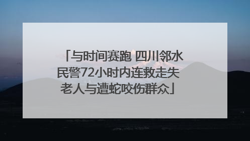 与时间赛跑 四川邻水民警72小时内连救走失老人与遭蛇咬伤群众