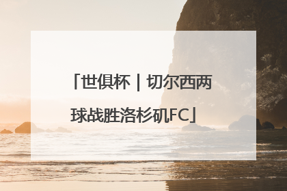 世俱杯｜切尔西两球战胜洛杉矶FC