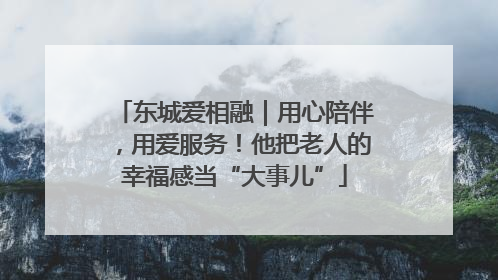 东城爱相融｜用心陪伴，用爱服务！他把老人的幸福感当“大事儿”