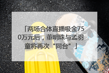 两场合体直播吸金750万元后，董明珠与孟羽童将再次“同台”