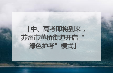 中、高考即将到来，苏州市黄桥街道开启“绿色护考”模式