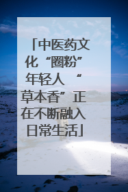 中医药文化“圈粉”年轻人 “草本香”正在不断融入日常生活