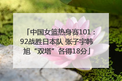 中国女篮热身赛101∶92战胜日本队 张子宇韩旭“双塔”各得18分