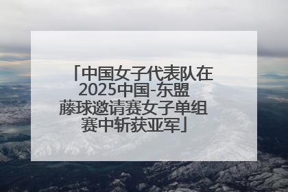 中国女子代表队在2025中国-东盟藤球邀请赛女子单组赛中斩获亚军