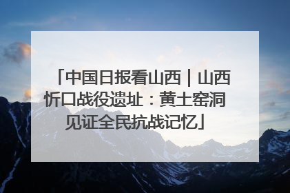 中国日报看山西｜山西忻口战役遗址：黄土窑洞见证全民抗战记忆