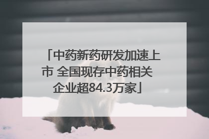 中药新药研发加速上市 全国现存中药相关企业超84.3万家