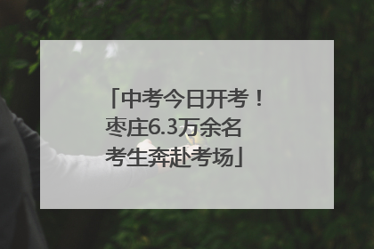 中考今日开考！枣庄6.3万余名考生奔赴考场