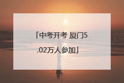 中考开考 厦门5.02万人参加