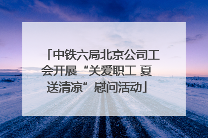 中铁六局北京公司工会开展“关爱职工 夏送清凉”慰问活动